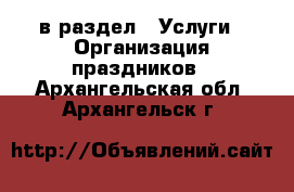  в раздел : Услуги » Организация праздников . Архангельская обл.,Архангельск г.